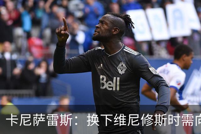 卡尼萨雷斯：换下维尼修斯时需向他致以掌声以示歉意